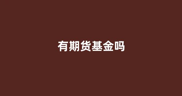 有期货基金吗(期货基金可以长期持有吗)_https://www.xzdzcjn.com_北交所_第1张
