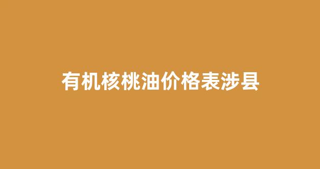 有什么比较好的有机核桃油品牌?_有机核桃油价格表涉县