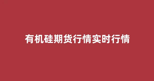 有机硅期货行情实时行情(有机硅期货代码是多少)_https://www.gfdzclz.com_科创板_第1张