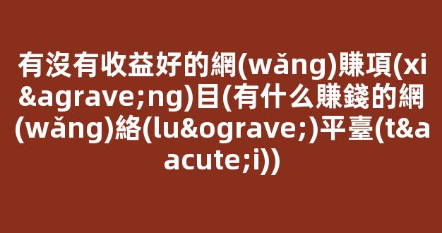 有沒有收益好的網(wǎng)賺項(xiàng)目(有什么賺錢的網(wǎng)絡(luò)平臺(tái)) - 嚴(yán)選資源大全