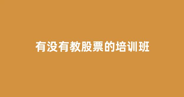 有没有教股票的培训班(有股票培训班吗)_https://www.luoxuangg888.com_创业板_第1张