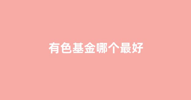 有色基金哪个最好(有色基金板块)_https://www.wguangz.com_郑商所_第1张