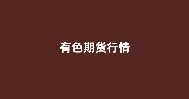 有色期货行情(有色期货行情预测最新)_https://www.hhem8.com_上交所_第1张