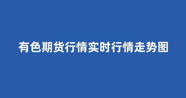 有色期货行情实时行情走势图(有色期货行情分析图)_https://www.gfdzclz.com_科创板_第1张