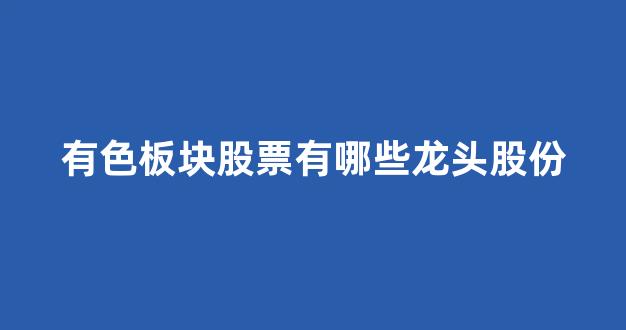有色板块股票有哪些龙头股份(有色板块的龙头股是什么)_https://www.hhem8.com_创业板_第1张