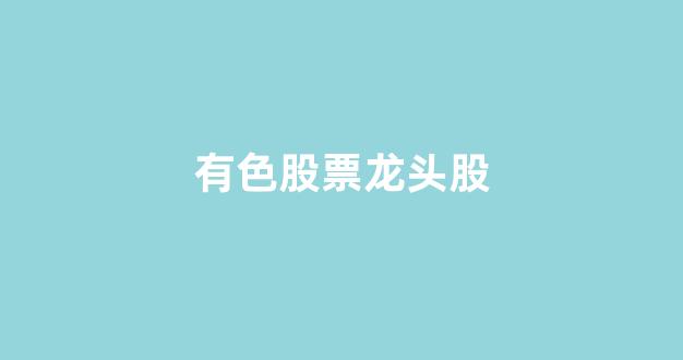 有色股票龙头股(有色龙头股票有哪些2021)_https://www.jumanxin.com_深交所_第1张