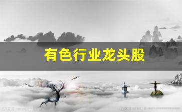 有色行业龙头股(有色行业龙头股有哪些)_https://www.qgjzrcxxzxpt.com_郑商所_第1张