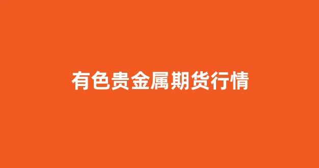 有色贵金属期货行情(有色金属期货交易网)_https://www.hhem8.com_上交所_第1张