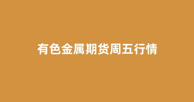 有色金属期货周五行情(有色金属期货实时)_https://www.rzcpcj.com_直通车_第1张