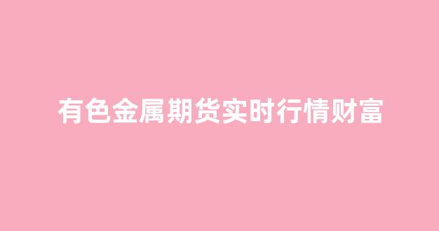 有色金属期货实时行情财富(有色金属期货今日最新行情走势)_https://www.eamstsz.com_上交所_第1张