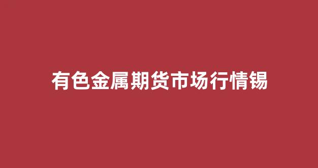 有色金属期货市场行情锡(锡业期货价格)_https://www.gfdzclz.com_科创板_第1张
