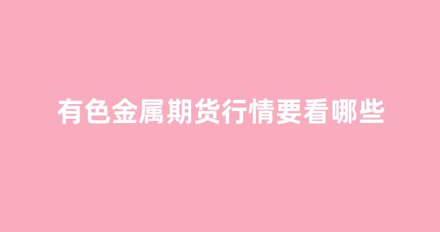 有色金属期货行情要看哪些(伦敦有色金属期货行情实时行情)_https://www.gfdzclz.com_上交所_第1张