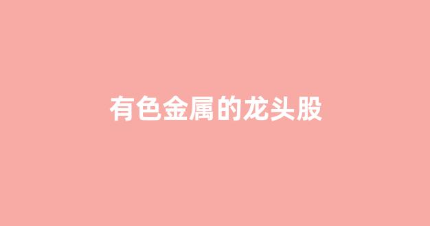 有色金属的龙头股(有色金属的龙头股票排名)_https://www.hhem8.com_创业板_第1张