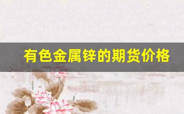 有色金属锌的期货价格行情(金属锌期货走势)_https://www.haiwangdasha.com_上期能源_第1张