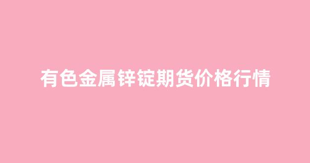 有色金属锌锭期货价格行情(锌金属期货实时行情)_https://www.hhem8.com_上交所_第1张