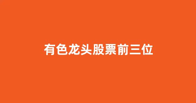 有色龙头股票前三位(2024未来可能涨100倍的股票)_https://www.hn-life.com_北交所_第1张