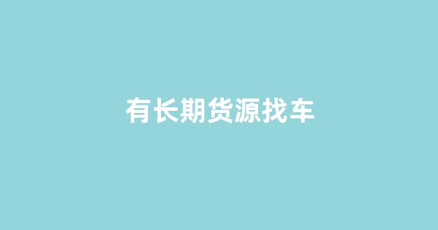 有长期货源找车(货源找车哪个平台好)_https://www.luoxuangg888.com_上交所_第1张