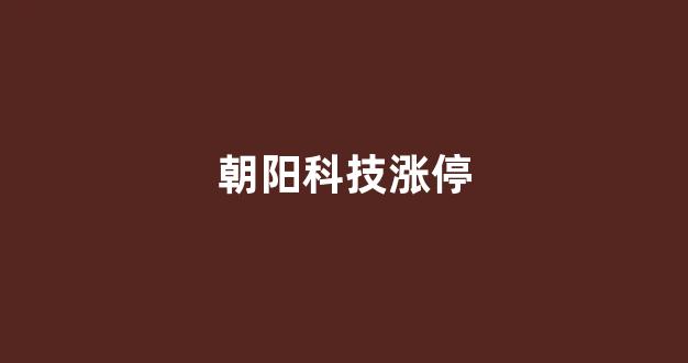 朝阳科技涨停(朝阳科技涨停了吗)_https://www.taocizhiliang.com_装修公司_第1张