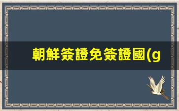 朝鮮簽證免簽證國(guó)家(朝鮮免簽證的國(guó)家有哪些)