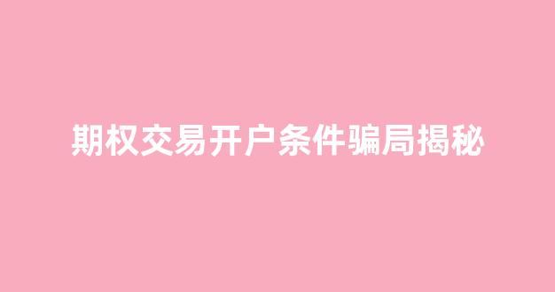 期权交易开户条件骗局揭秘(期权交易开户流程)_https://www.hhem8.com_上交所_第1张