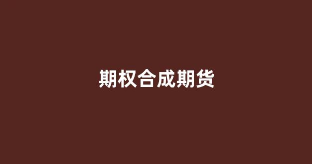 期权合成期货(期权合成期货用实值还是虚值)_https://www.gfdzclz.com_上交所_第1张