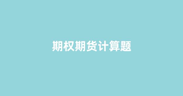 期权期货计算题(期货与期权期末考试计算题)_https://www.xzdzcjx.com_深交所_第1张