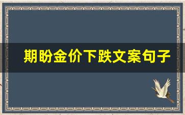 期盼金价下跌文案句子简短一点_期盼金价下跌文案句子简短