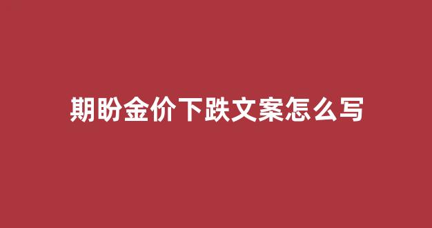 期盼金价下跌文案怎么写的_期盼金价下跌文案怎么写
