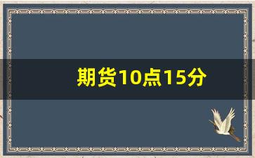 期货10点15分(期货10点15分休市到几点)_https://www.xzdzcjx.com_创业板_第1张