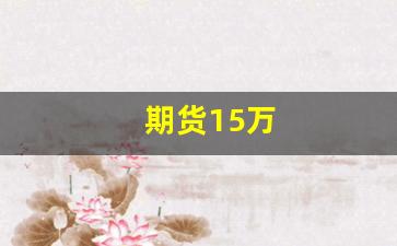 期货15万(期货15万配资50万什么意思)_https://www.wguangz.com_上期所_第1张
