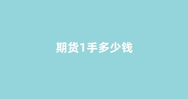 期货1手多少钱(期货一手收多少手续费)_https://www.xzdzcjx.com_创业板_第1张