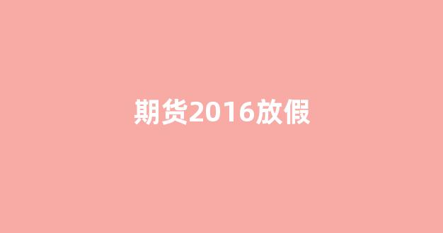 期货2016放假(2020期货交易放假时间)_广期所_第1张_财经网 期货2016放假(2020期货交易放假时间)_https://www.wguangz.com_广期所_第1张