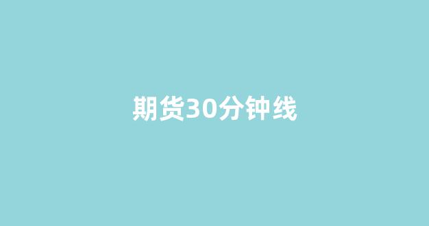 期货30分钟线(期货30分钟线每过30分钟收吗)_https://www.nalian8.com_深交所_第1张