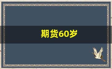 期货60岁(期货60岁可以开户吗)_https://www.wanyuyiyao.com_上交所_第1张