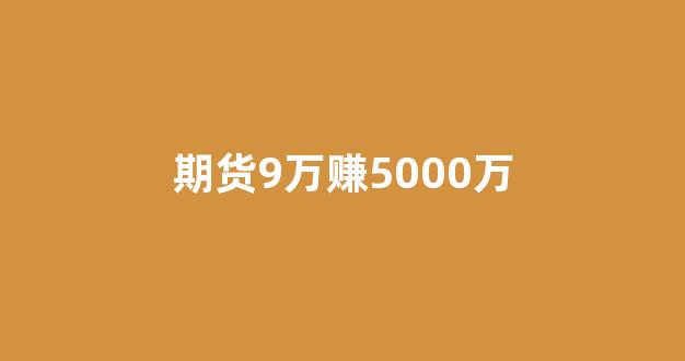 期货9万赚5000万(期货挣了1000万)_https://www.hhem8.com_北交所_第1张