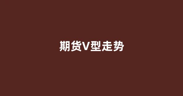 期货V型走势(期货交易走势图)_https://www.gfdzclz.com_科创板_第1张