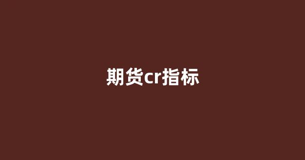期货cr指标(期货cr指标好用吗)_https://www.taocizhiliang.com_设计报价_第1张