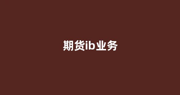 期货ib业务(期货IB业务范围)_https://www.xzdzcjx.com_北交所_第1张