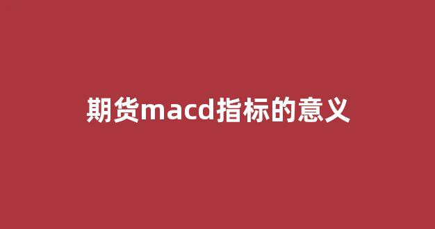 期货macd指标的意义(期货中的macd)_https://www.xzdzcjx.com_深交所_第1张