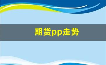 期货pp走势(期货pp是指什么品种)_https://www.wguangz.com_郑商所_第1张