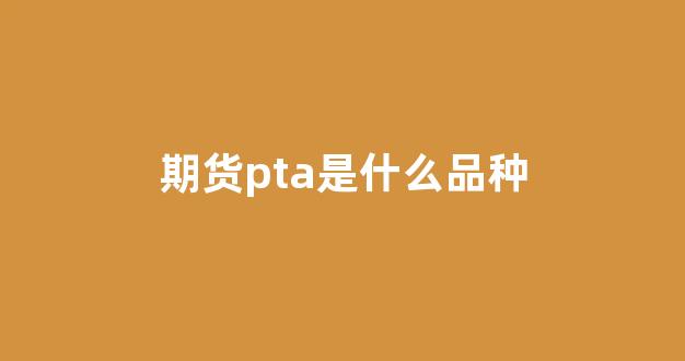 期货pta是什么品种(期货pta和哪个品种关联)_https://www.fzdzcxj.com_上交所_第1张