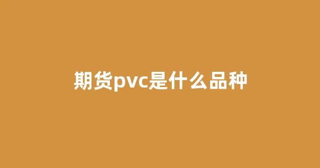 期货pvc是什么品种(期货pvc是什么及用途)_https://www.eamstsz.com_上交所_第1张