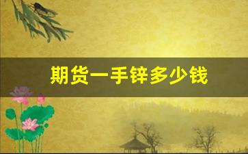 期货一手锌多少钱(期货一手和十手手续费一样吗)_https://www.xzdzcjx.com_创业板_第1张