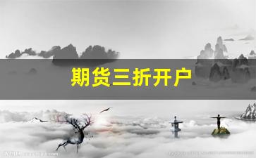 期货三折开户(期货开户是什么意思啊)_https://www.xzdzchf.com_深交所_第1张