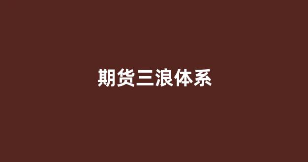 期货三浪体系(期货建立自己的交易体系)_https://www.brunchezvous.com_自由行_第18张