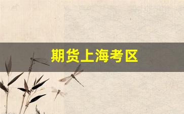 期货上海考区(上海期货考试时间)_https://www.gfdzclz.com_北交所_第1张