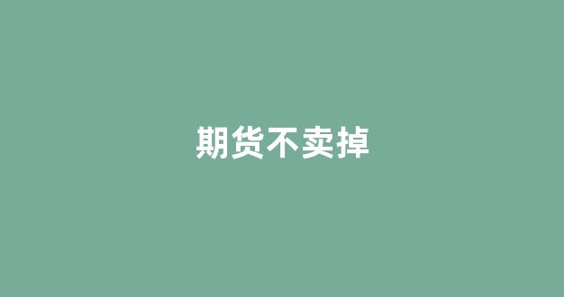 期货不卖掉(期货一直不卖会自动交割吗)_https://www.xzdzcjx.com_深交所_第1张