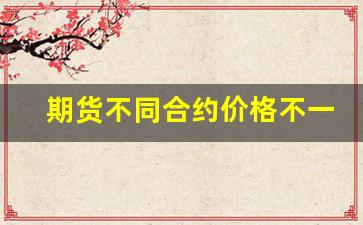 期货不同合约价格不一样(期货买卖价格不一样)_https://www.xzdzcjn.com_上交所_第1张