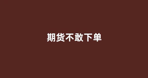 期货不敢下单(期货不敢下单怎么办呀)_深交所_第1张_财经网 期货不敢下单(期货不敢下单怎么办呀)_https://www.xzdzcjx.com_深交所_第1张