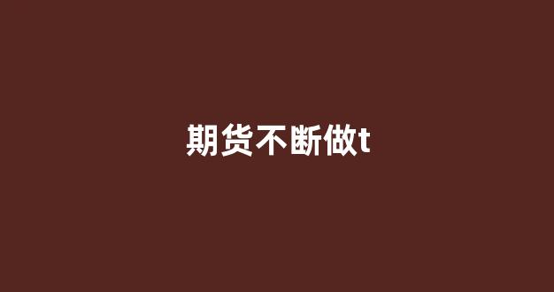 期货不断做t(期货好做吗)_https://www.xzdzcjx.com_科创板_第1张